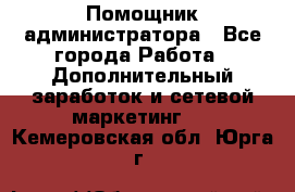 Помощник администратора - Все города Работа » Дополнительный заработок и сетевой маркетинг   . Кемеровская обл.,Юрга г.